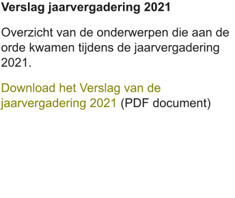 Verslag jaarvergadering 2021 Overzicht van de onderwerpen die aan de orde kwamen tijdens de jaarvergadering 2021. Download het Verslag van de jaarvergadering 2021 (PDF document)