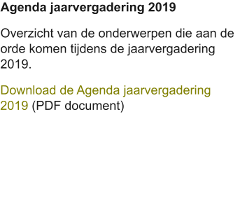Agenda jaarvergadering 2019 Overzicht van de onderwerpen die aan de orde komen tijdens de jaarvergadering 2019. Download de Agenda jaarvergadering 2019 (PDF document)