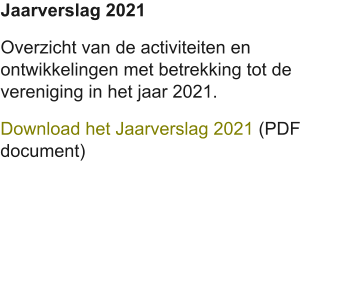 Jaarverslag 2021 Overzicht van de activiteiten en ontwikkelingen met betrekking tot de vereniging in het jaar 2021. Download het Jaarverslag 2021 (PDF document)