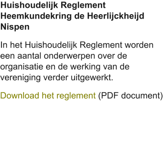Huishoudelijk Reglement Heemkundekring de Heerlijckheijd Nispen In het Huishoudelijk Reglement worden een aantal onderwerpen over de organisatie en de werking van de vereniging verder uitgewerkt. Download het reglement (PDF document)