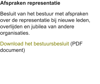 Afspraken representatie Besluit van het bestuur met afspraken over de representatie bij nieuwe leden, overlijden en jubilea van andere organisaties. Download het bestuursbesluit (PDF document)