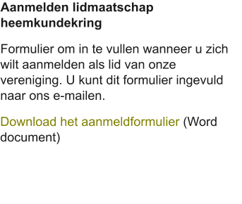 Aanmelden lidmaatschap heemkundekring Formulier om in te vullen wanneer u zich wilt aanmelden als lid van onze vereniging. U kunt dit formulier ingevuld naar ons e-mailen. Download het aanmeldformulier (Word document)